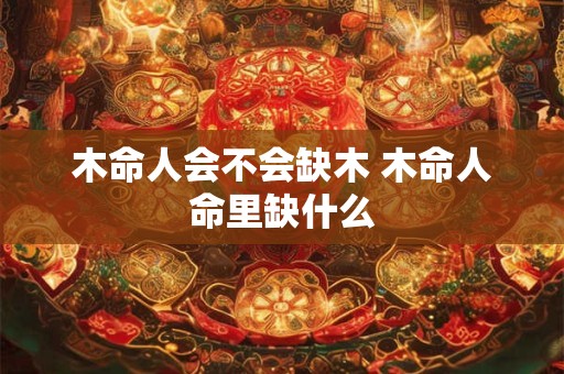 木命人会不会缺木 木命人命里缺什么