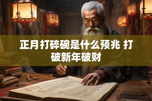 正月打碎碗是什么预兆 打破新年破财