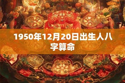 1950年12月20日出生人八字算命 1950年12月20日出生人八字算命