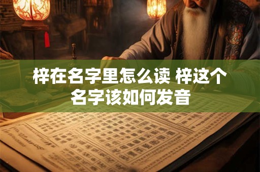 梓在名字里怎么读 梓这个名字该如何发音 梓在名字里怎么读 梓这个名字该如何发音