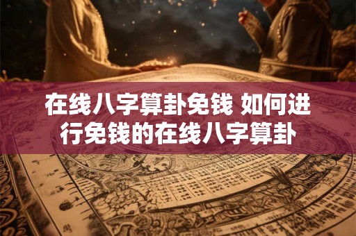 在线八字算卦免钱 如何进行免钱的在线八字算卦