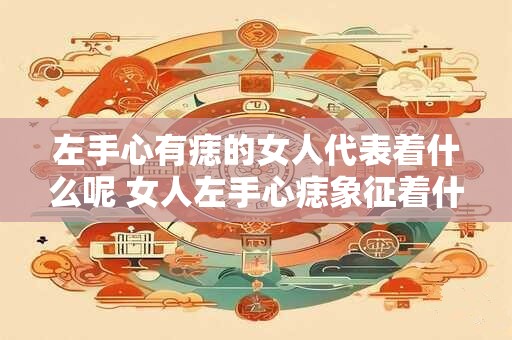 左手心有痣的女人代表着什么呢 女人左手心痣象征着什么