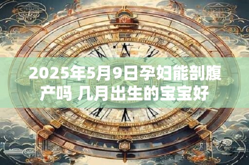 2025年5月9日孕妇能剖腹产吗 几月出生的宝宝好