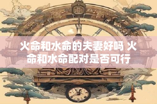 火命和水命的夫妻好吗 火命和水命配对是否可行