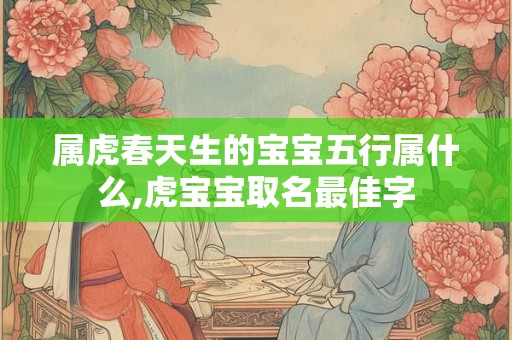 属虎春天生的宝宝五行属什么,虎宝宝取名最佳字