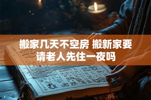 搬家几天不空房 搬新家要请老人先住一夜吗