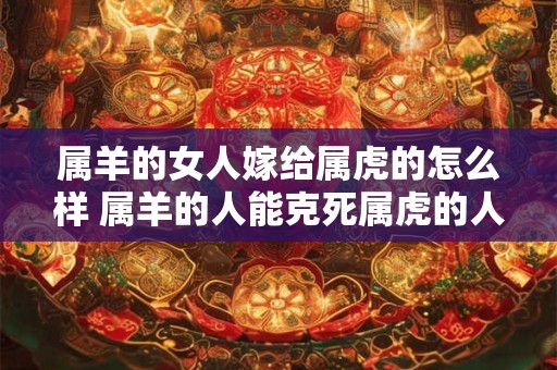 属羊的女人嫁给属虎的怎么样 属羊的人能克死属虎的人吗