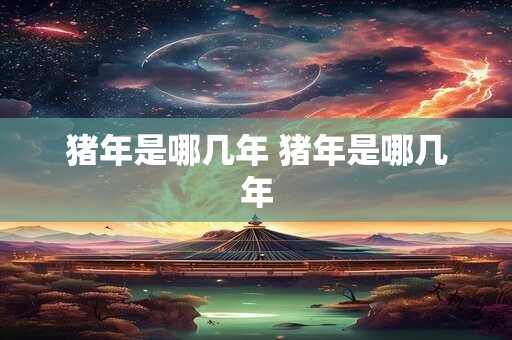 猪年是哪几年 猪年是哪几年