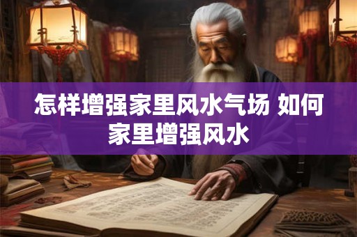 怎样增强家里风水气场 如何家里增强风水