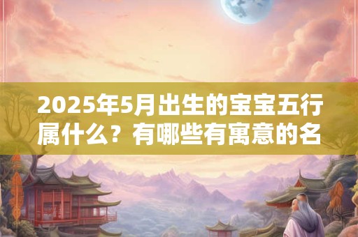 2025年5月出生的宝宝五行属什么？有哪些有寓意的名字？