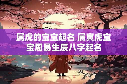 属虎的宝宝起名 属寅虎宝宝周易生辰八字起名