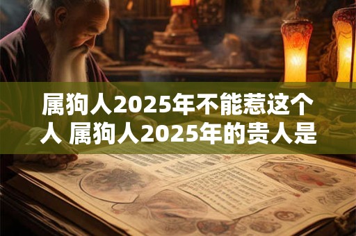 属狗人2025年不能惹这个人 属狗人2025年的贵人是谁