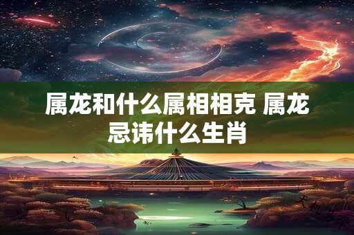 属龙和什么属相相克 属龙忌讳什么生肖