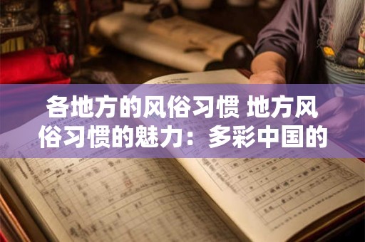 各地方的风俗习惯 地方风俗习惯的魅力：多彩中国的文化瑰宝