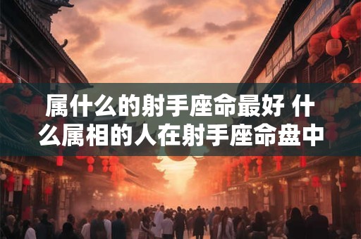 属什么的射手座命最好 什么属相的人在射手座命盘中表现最好