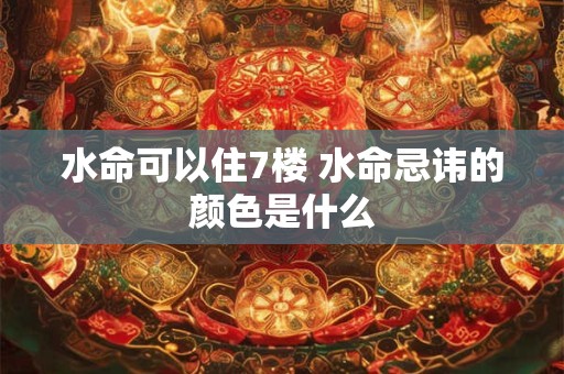 水命可以住7楼 水命忌讳的颜色是什么