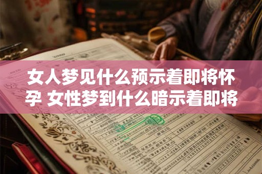女人梦见什么预示着即将怀孕 女性梦到什么暗示着即将怀孕