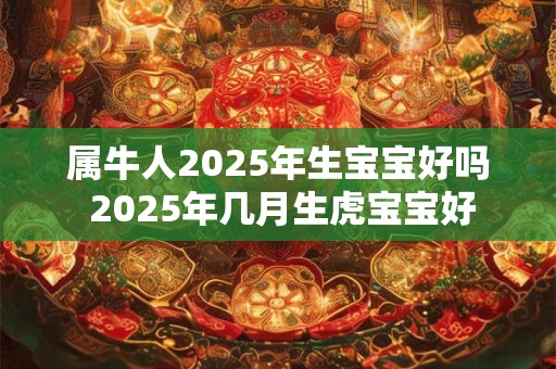 属牛人2025年生宝宝好吗 2025年几月生虎宝宝好