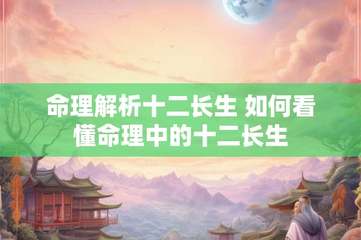 命理解析十二长生 如何看懂命理中的十二长生