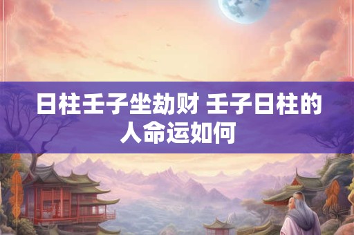 日柱壬子坐劫财 壬子日柱的人命运如何
