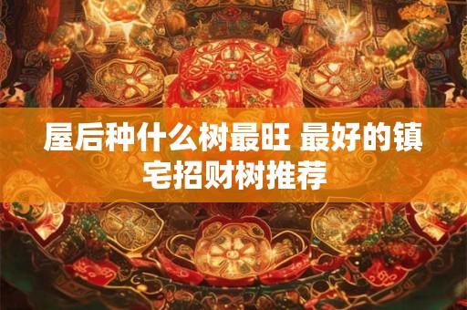 屋后种什么树最旺 最好的镇宅招财树推荐