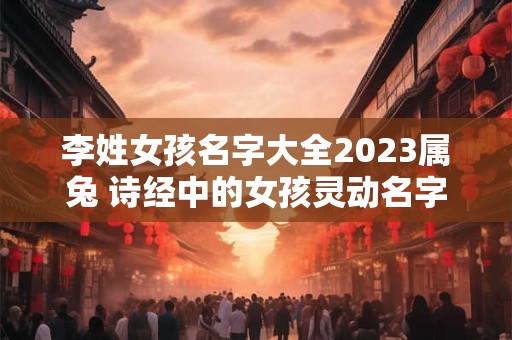 李姓女孩名字大全2023属兔 诗经中的女孩灵动名字
