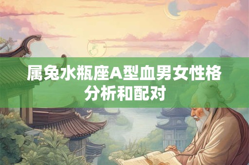 属兔水瓶座A型血男女性格分析和配对