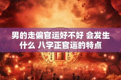 男的走偏官运好不好 会发生什么 八字正官运的特点