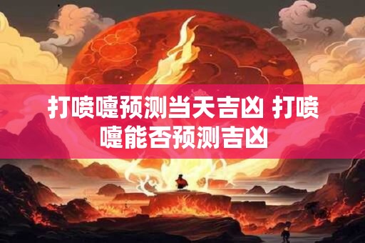 打喷嚏预测当天吉凶 打喷嚏能否预测吉凶 打喷嚏预测当天吉凶 打喷嚏能否预测吉凶