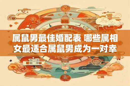 属鼠男最佳婚配表 哪些属相女最适合属鼠男成为一对幸福的夫妻