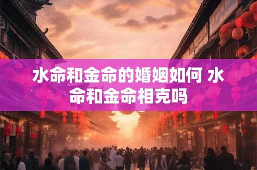 水命和金命的婚姻如何 水命和金命相克吗