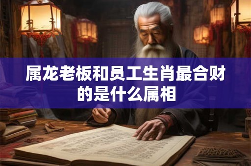 属龙老板和员工生肖最合财的是什么属相