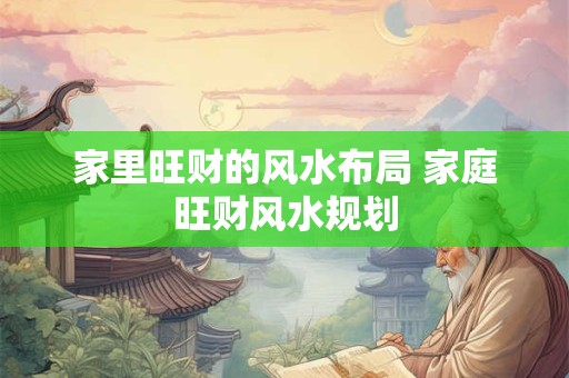 家里旺财的风水布局 家庭旺财风水规划 家里旺财的风水布局 家庭旺财风水规划