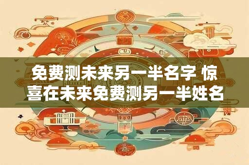 免费测未来另一半名字 惊喜在未来免费测另一半姓名