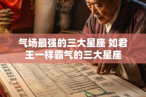气场最强的三大星座 如君王一样霸气的三大星座 气场最强的三大星座 如君王一样霸气的三大星座