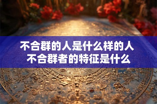 不合群的人是什么样的人 不合群者的特征是什么