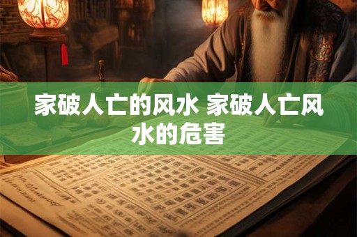 家破人亡的风水 家破人亡风水的危害