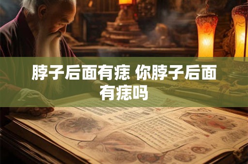 脖子后面有痣 你脖子后面有痣吗 脖子后面有痣 你脖子后面有痣吗