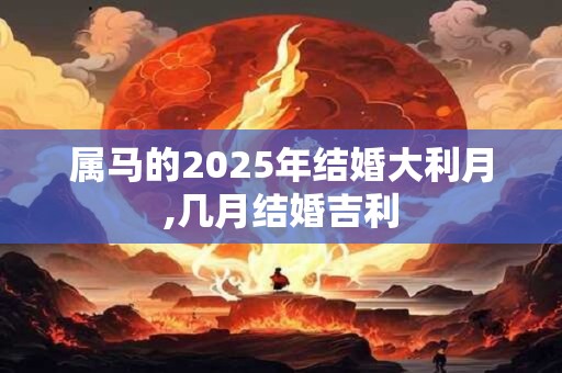 属马的2025年结婚大利月,几月结婚吉利 属马的2025年结婚大利月,几月结婚吉利