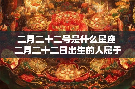 二月二十二号是什么星座 二月二十二日出生的人属于什么星座 二月二十二号是什么星座 二月二十二日出生的人属于什么星座