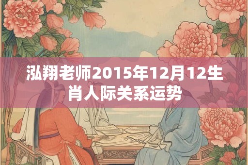 泓翔老师2015年12月12生肖人际关系运势