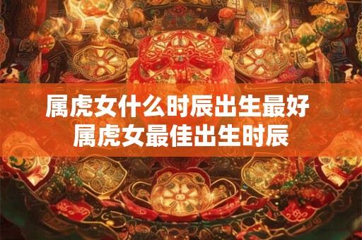 属虎女什么时辰出生最好 属虎女最佳出生时辰