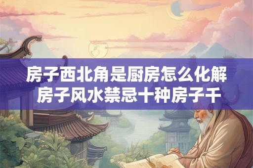 房子西北角是厨房怎么化解 房子风水禁忌十种房子千万不能买