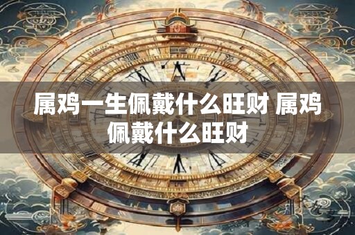 属鸡一生佩戴什么旺财 属鸡佩戴什么旺财