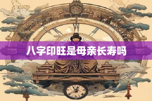 八字印旺是母亲长寿吗