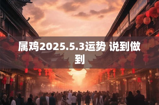 属鸡2025.5.3运势 说到做到