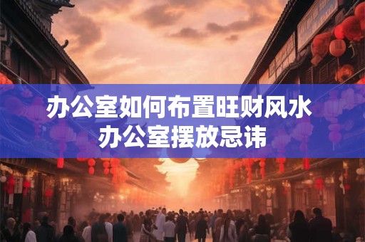 办公室如何布置旺财风水 办公室摆放忌讳