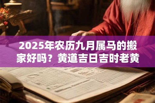 2025年农历九月属马的搬家好吗？黄道吉日吉时老黄历查询