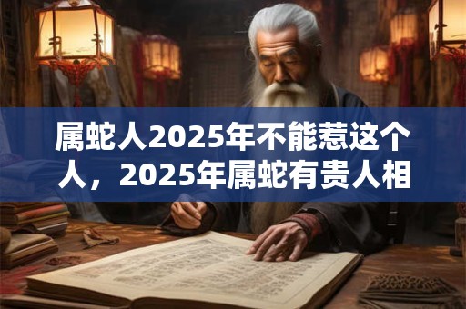 属蛇人2025年不能惹这个人，2025年属蛇有贵人相助吗？