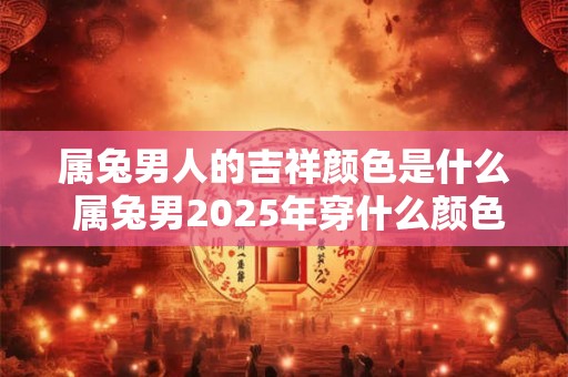 属兔男人的吉祥颜色是什么 属兔男2026年穿什么颜色旺运